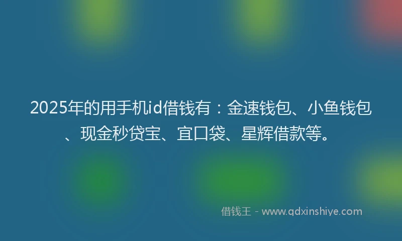2025年的用手机id借钱有：金速钱包、小鱼钱包、现金秒贷宝、宜口袋、星辉借款等。