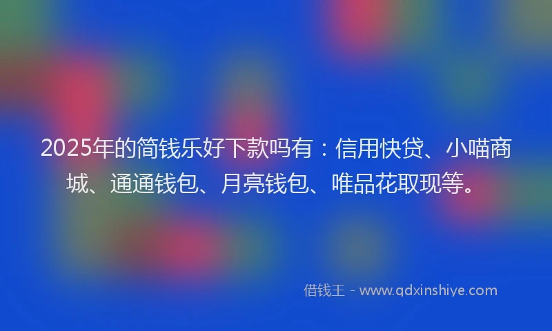 2025年的简钱乐好下款吗有：信用快贷、小喵商城、通通钱包、月亮钱包、唯品花取现等。