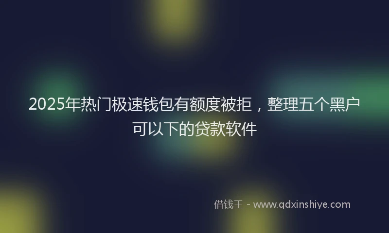 2025年热门极速钱包有额度被拒，整理五个黑户可以下的贷款软件