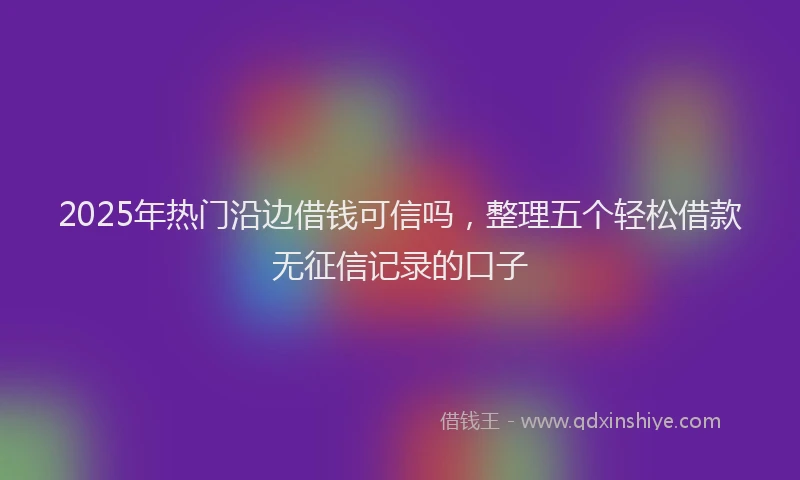 2025年热门沿边借钱可信吗，整理五个轻松借款无征信记录的口子