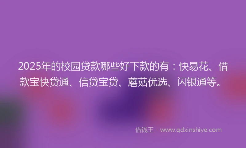 2025年的校园贷款哪些好下款的有：快易花、借款宝快贷通、信贷宝贷、蘑菇优选、闪银通等。
