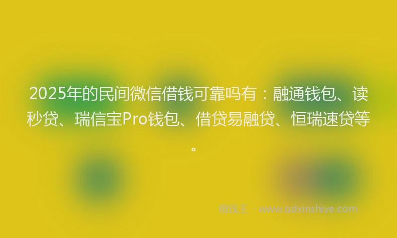 2025年的民间微信借钱可靠吗有：融通钱包、读秒贷、瑞信宝Pro钱包、借贷易融贷、恒瑞速贷等。