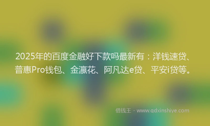 2025年的百度金融好下款吗最新有：洋钱速贷、普惠Pro钱包、金瀛花、阿凡达e贷、平安i贷等。