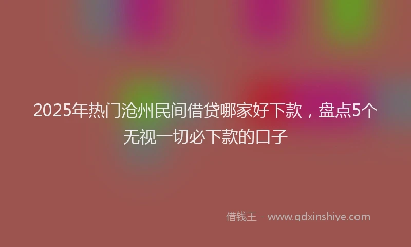 2025年热门沧州民间借贷哪家好下款，盘点5个无视一切必下款的口子