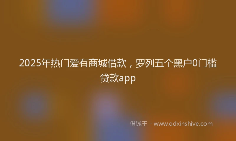 2025年热门爱有商城借款，罗列五个黑户0门槛贷款app