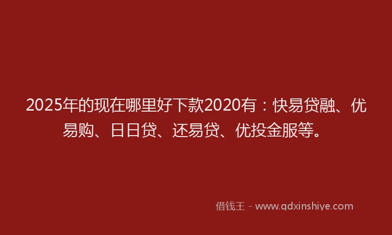 2025年的现在哪里好下款2020有：快易贷融、优易购、日日贷、还易贷、优投金服等。