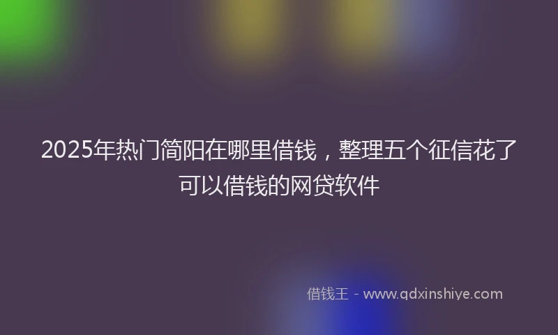 2025年热门简阳在哪里借钱，整理五个征信花了可以借钱的网贷软件