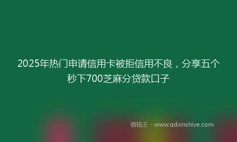 2025年热门申请信用卡被拒信用不良，分享五个秒下700芝麻分贷款口子