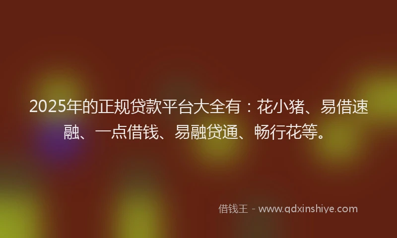 2025年的正规贷款平台大全有：花小猪、易借速融、一点借钱、易融贷通、畅行花等。