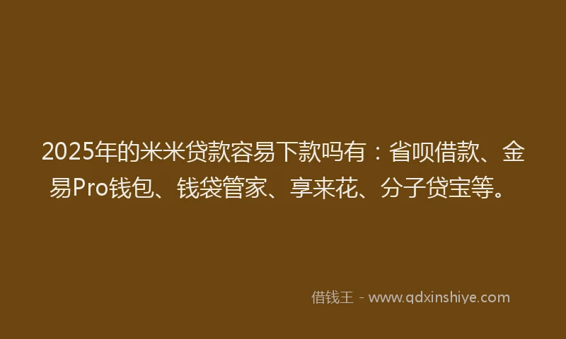 2025年的米米贷款容易下款吗有：省呗借款、金易Pro钱包、钱袋管家、享来花、分子贷宝等。