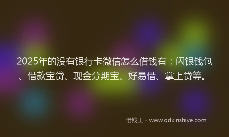 2025年的没有银行卡微信怎么借钱有：闪银钱包、借款宝贷、现金分期宝、好易借、掌上贷等。