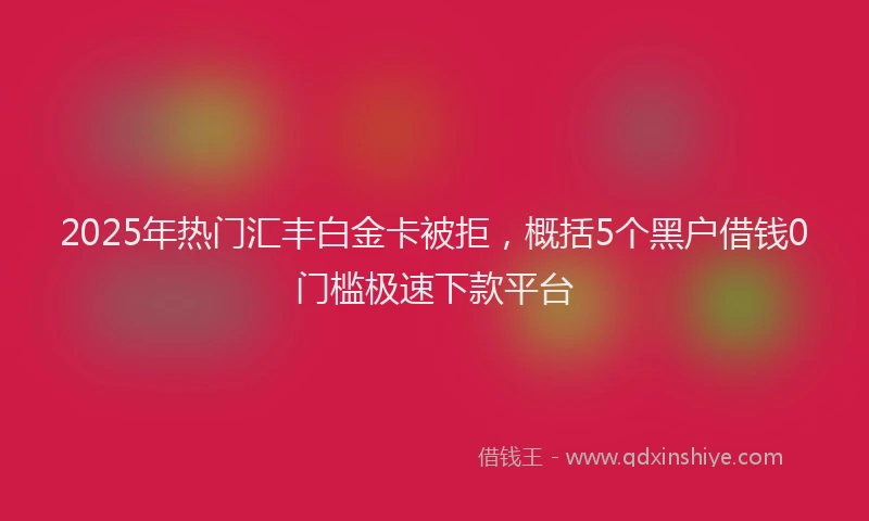 2025年热门汇丰白金卡被拒，概括5个黑户借钱0门槛极速下款平台