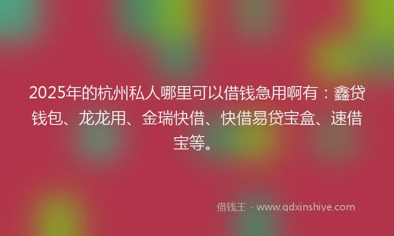 2025年的杭州私人哪里可以借钱急用啊有：鑫贷钱包、龙龙用、金瑞快借、快借易贷宝盒、速借宝等。