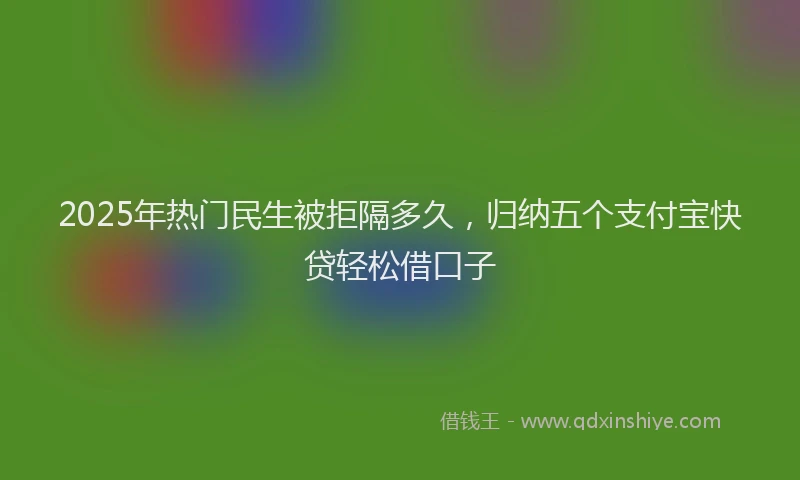 2025年热门民生被拒隔多久，归纳五个支付宝快贷轻松借口子