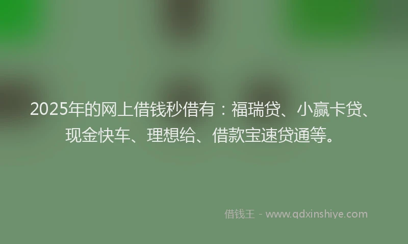 2025年的网上借钱秒借有：福瑞贷、小赢卡贷、现金快车、理想给、借款宝速贷通等。