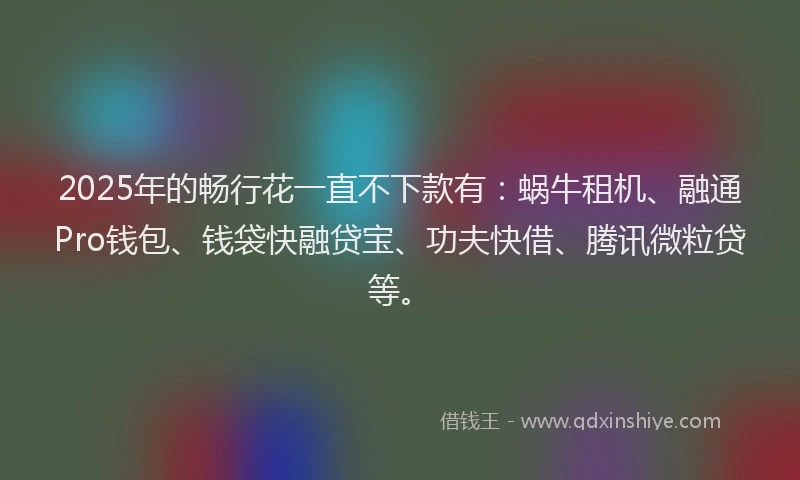 2025年的畅行花一直不下款有：蜗牛租机、融通Pro钱包、钱袋快融贷宝、功夫快借、腾讯微粒贷等。