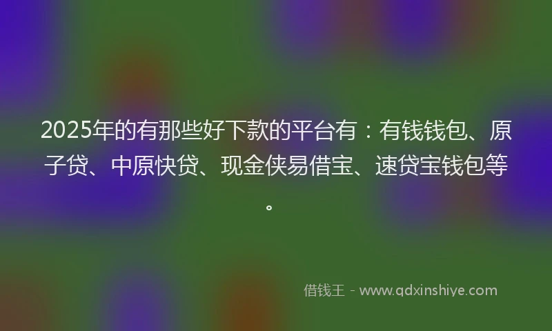 2025年的有那些好下款的平台有：有钱钱包、原子贷、中原快贷、现金侠易借宝、速贷宝钱包等。