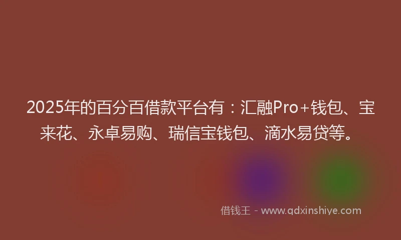 2025年的百分百借款平台有：汇融Pro+钱包、宝来花、永卓易购、瑞信宝钱包、滴水易贷等。