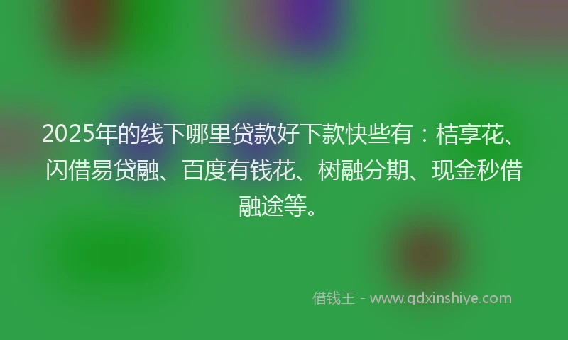 2025年的线下哪里贷款好下款快些有：桔享花、闪借易贷融、百度有钱花、树融分期、现金秒借融途等。