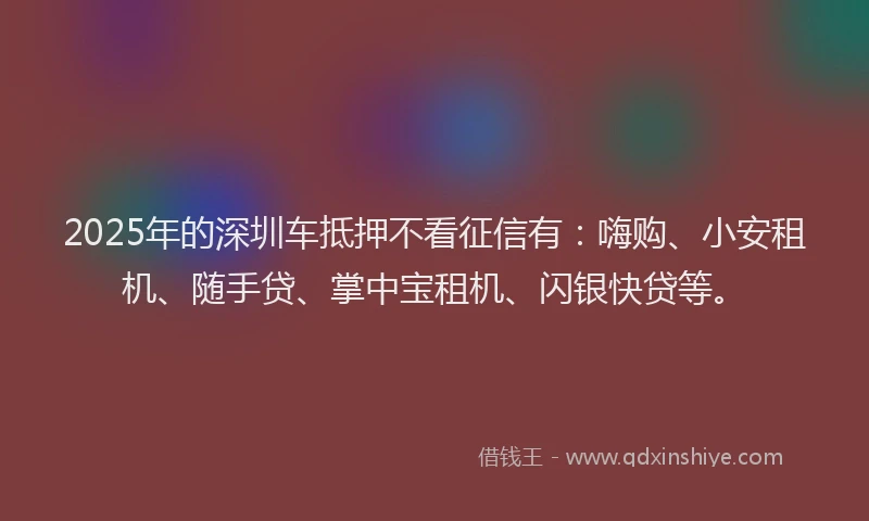 2025年的深圳车抵押不看征信有：嗨购、小安租机、随手贷、掌中宝租机、闪银快贷等。