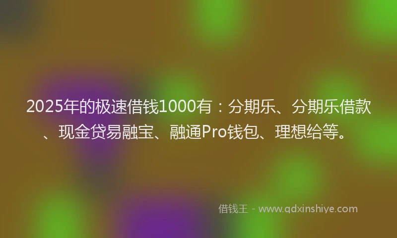 2025年的极速借钱1000有：分期乐、分期乐借款、现金贷易融宝、融通Pro钱包、理想给等。