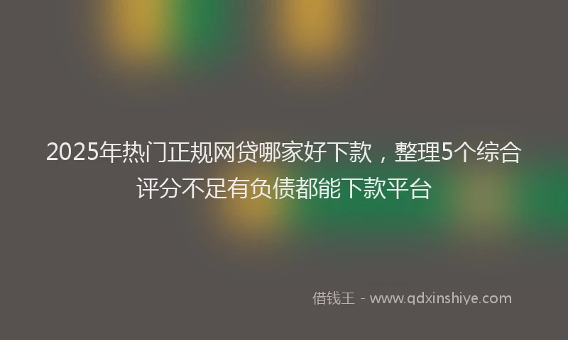 2025年热门正规网贷哪家好下款，整理5个综合评分不足有负债都能下款平台