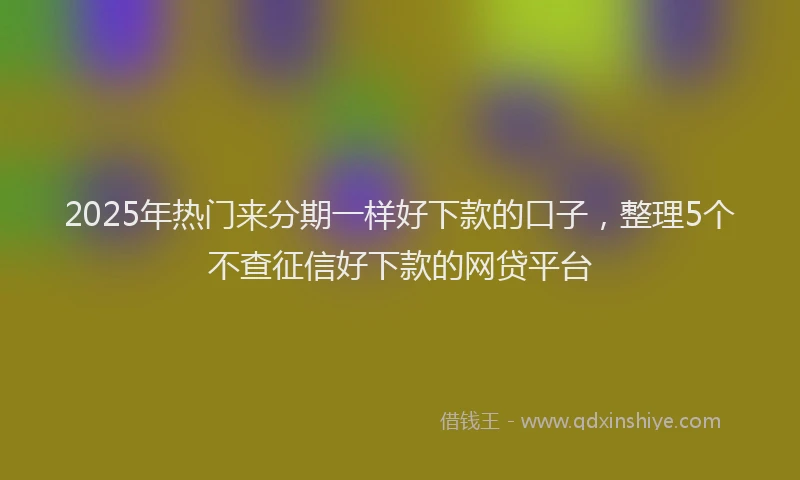 2025年热门来分期一样好下款的口子，整理5个不查征信好下款的网贷平台