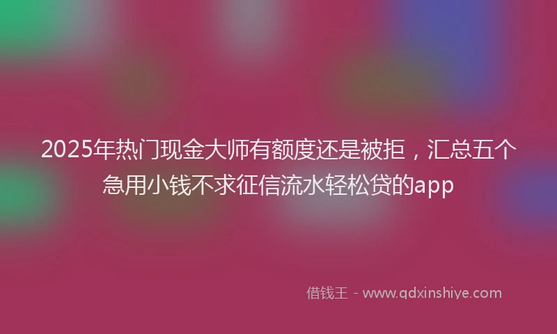 2025年热门现金大师有额度还是被拒，汇总五个急用小钱不求征信流水轻松贷的app