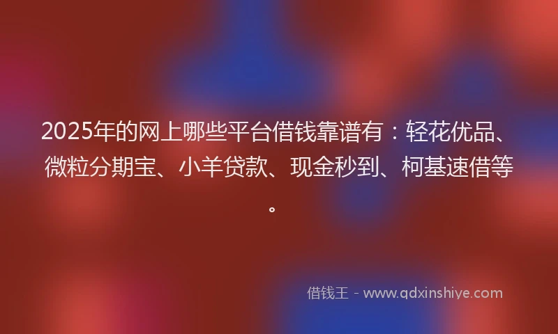 2025年的网上哪些平台借钱靠谱有：轻花优品、微粒分期宝、小羊贷款、现金秒到、柯基速借等。
