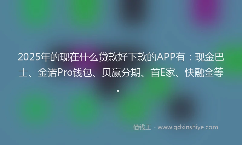 2025年的现在什么贷款好下款的APP有：现金巴士、金诺Pro钱包、贝赢分期、首E家、快融金等。