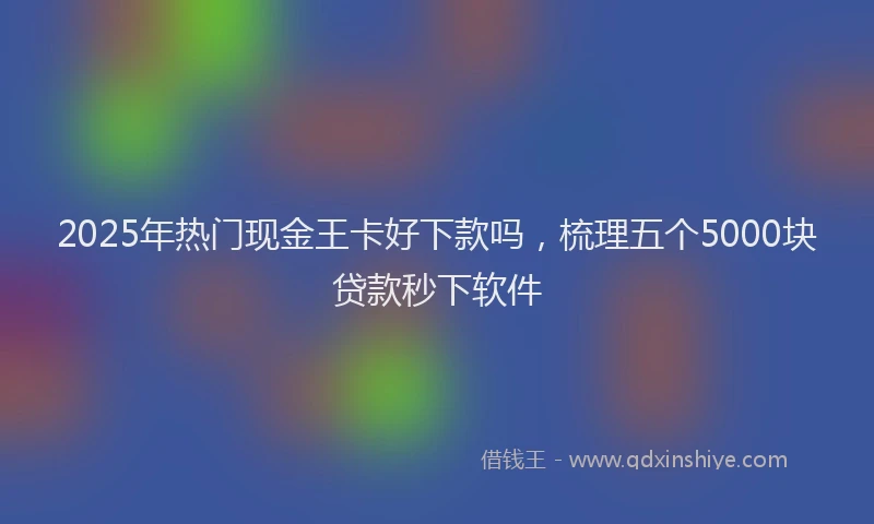 2025年热门现金王卡好下款吗，梳理五个5000块贷款秒下软件