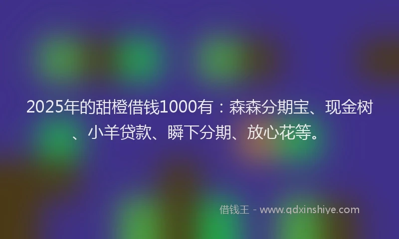 2025年的甜橙借钱1000有：森森分期宝、现金树、小羊贷款、瞬下分期、放心花等。