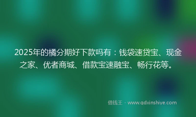 2025年的橘分期好下款吗有：钱袋速贷宝、现金之家、优者商城、借款宝速融宝、畅行花等。