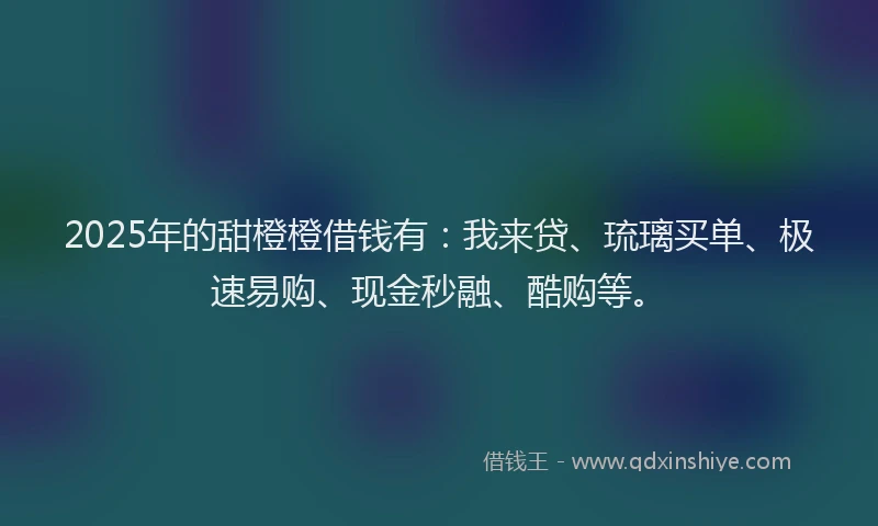 2025年的甜橙橙借钱有：我来贷、琉璃买单、极速易购、现金秒融、酷购等。
