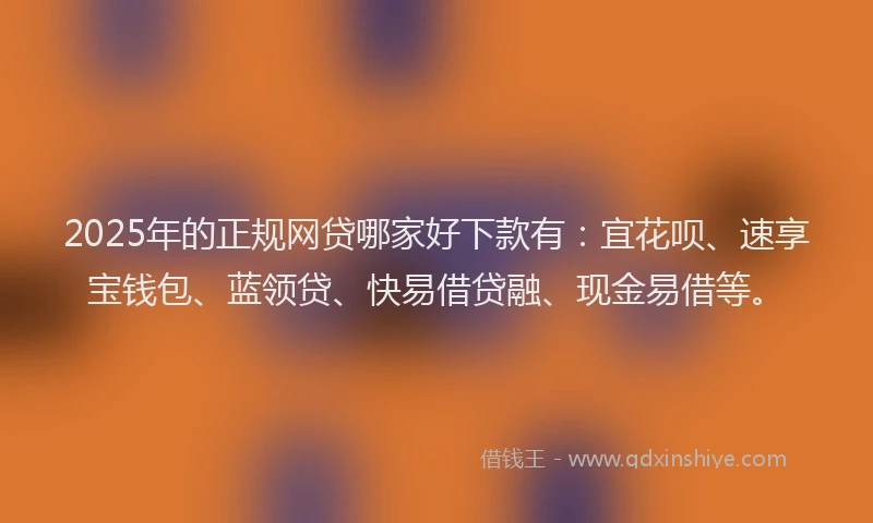 2025年的正规网贷哪家好下款有：宜花呗、速享宝钱包、蓝领贷、快易借贷融、现金易借等。