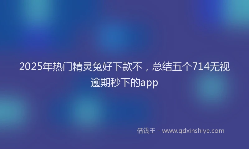 2025年热门精灵兔好下款不，总结五个714无视逾期秒下的app