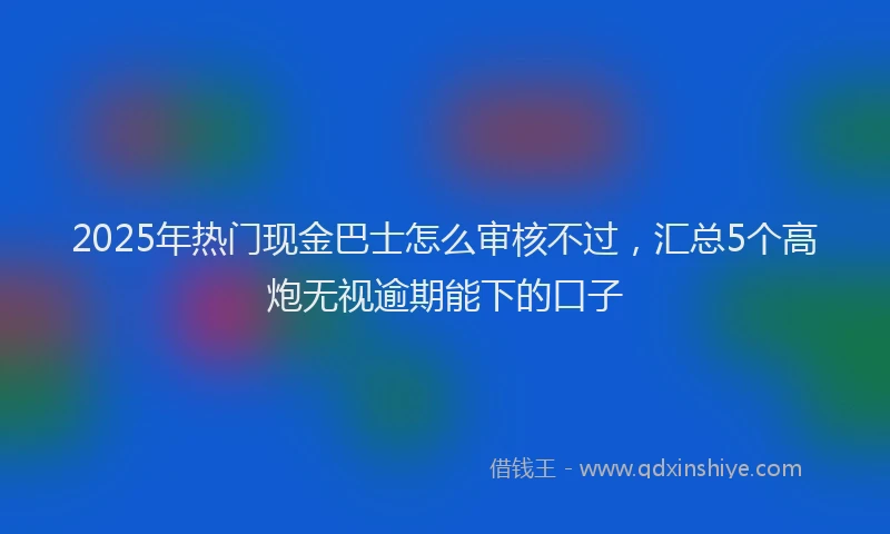 2025年热门现金巴士怎么审核不过，汇总5个高炮无视逾期能下的口子