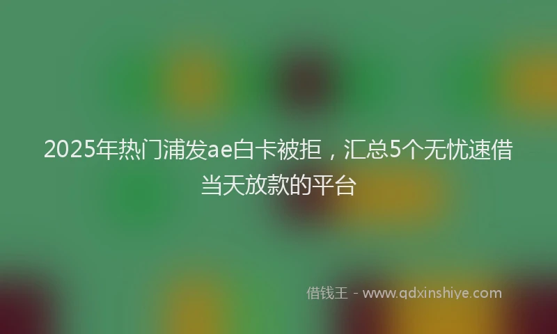 2025年热门浦发ae白卡被拒，汇总5个无忧速借当天放款的平台