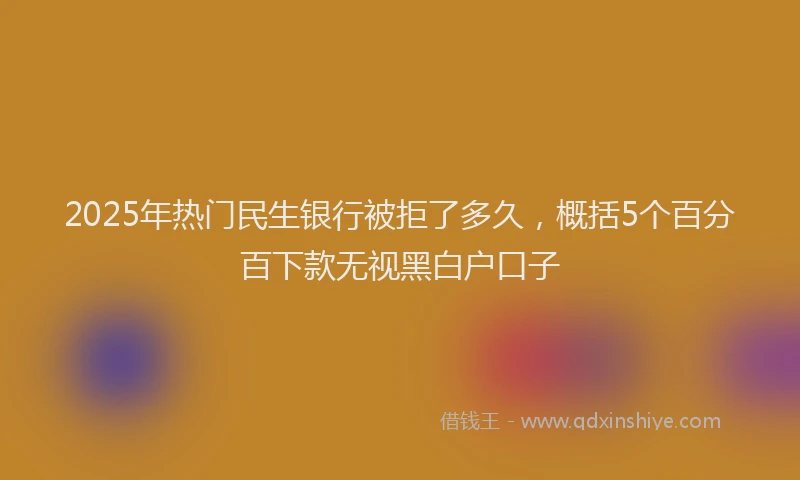 2025年热门民生银行被拒了多久，概括5个百分百下款无视黑白户口子
