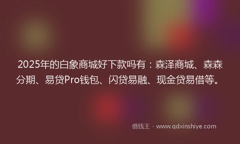 2025年的白象商城好下款吗有：森泽商城、森森分期、易贷Pro钱包、闪贷易融、现金贷易借等。