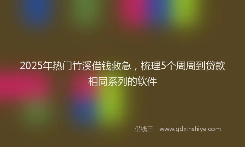 2025年热门竹溪借钱救急，梳理5个周周到贷款相同系列的软件