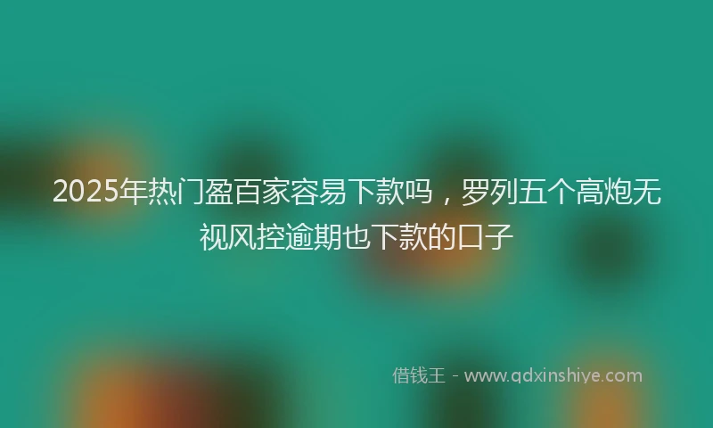 2025年热门盈百家容易下款吗，罗列五个高炮无视风控逾期也下款的口子
