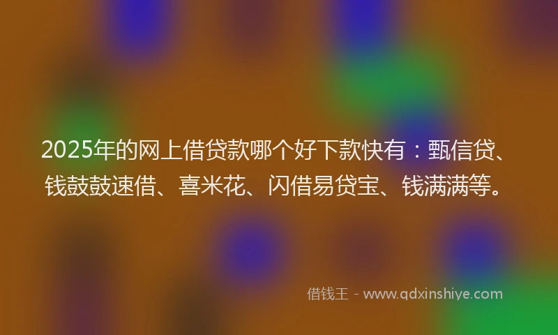 2025年的网上借贷款哪个好下款快有：甄信贷、钱鼓鼓速借、喜米花、闪借易贷宝、钱满满等。