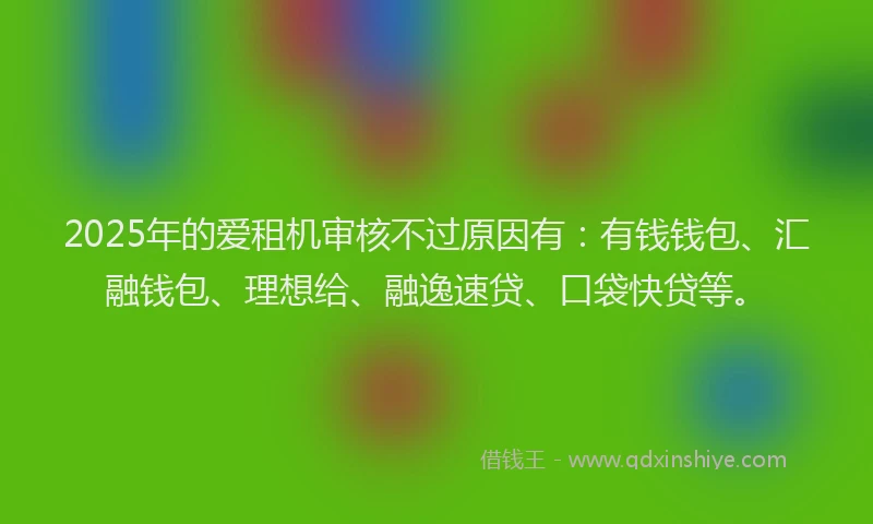 2025年的爱租机审核不过原因有：有钱钱包、汇融钱包、理想给、融逸速贷、口袋快贷等。