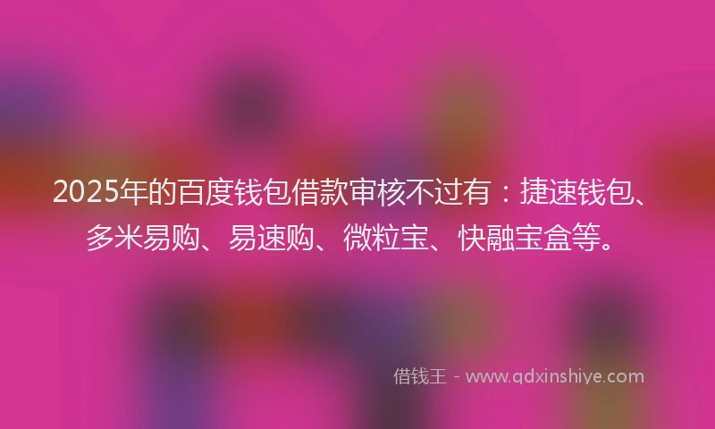 2025年的百度钱包借款审核不过有：捷速钱包、多米易购、易速购、微粒宝、快融宝盒等。