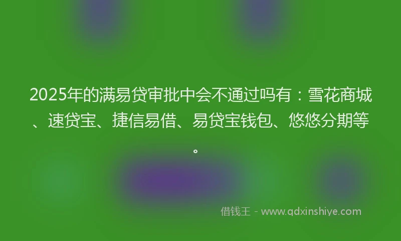 2025年的满易贷审批中会不通过吗有：雪花商城、速贷宝、捷信易借、易贷宝钱包、悠悠分期等。