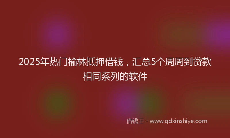 2025年热门榆林抵押借钱，汇总5个周周到贷款相同系列的软件