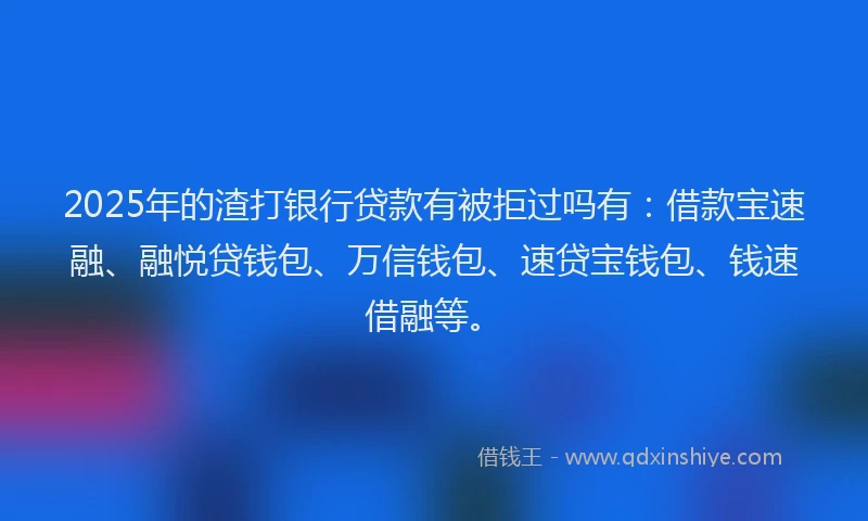 2025年的渣打银行贷款有被拒过吗有：借款宝速融、融悦贷钱包、万信钱包、速贷宝钱包、钱速借融等。