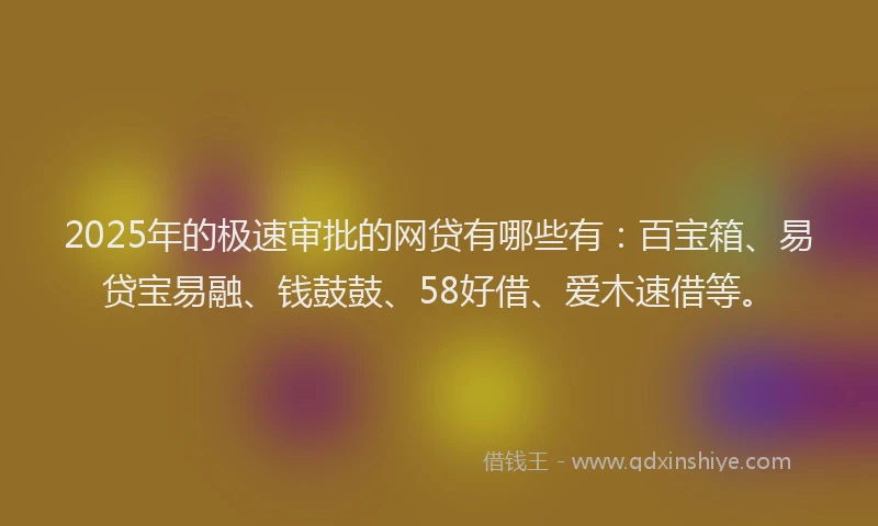 2025年的极速审批的网贷有哪些有：百宝箱、易贷宝易融、钱鼓鼓、58好借、爱木速借等。