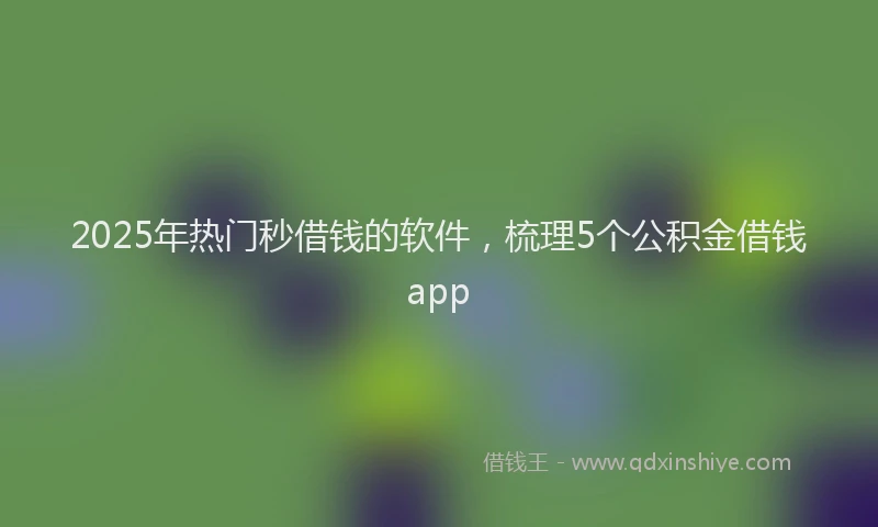 2025年热门秒借钱的软件，梳理5个公积金借钱app